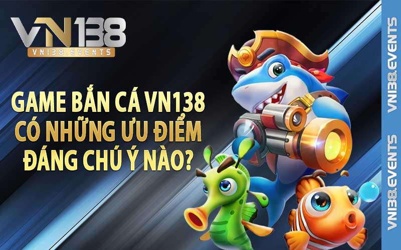 Game bắn cá vn138 có những ưu điểm đáng chú ý nào?